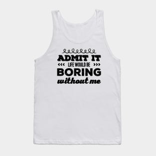 Admit it life would be boring without me funny sayings and quotes Tank Top